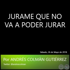 JURAME QUE NO VA A PODER JURAR - Por ANDRS COLMN GUTIRREZ - Sbado, 26 de Mayo de 2018